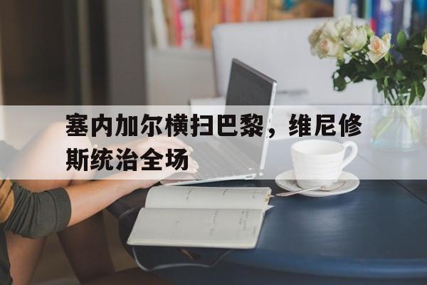 爱游戏娱乐-关于塞内加尔横扫巴黎，维尼修斯统治全场的信息
